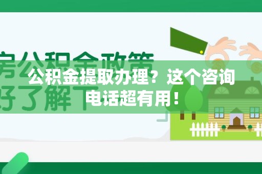 广德公积金提取办理？这个咨询电话超有用！