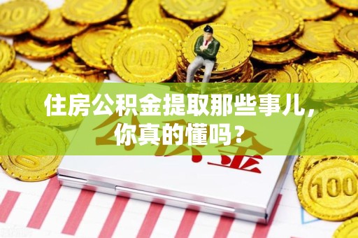 广德住房公积金提取那些事儿,你真的懂吗? 广德住房公积金提取那些事儿,你真的懂吗?
