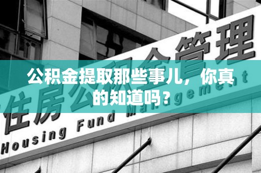 广德公积金提取那些事儿，你真的知道吗？