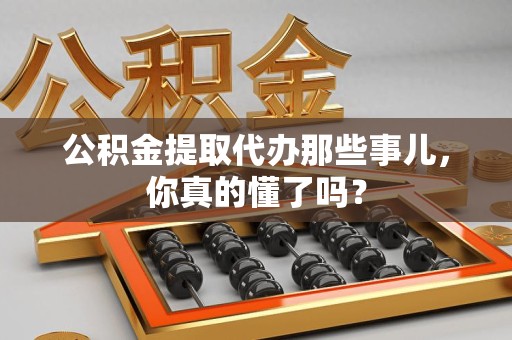广德公积金提取代办那些事儿，你真的懂了吗？