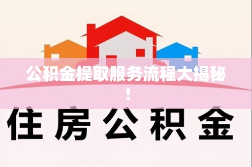 广德公积金提取服务流程大揭秘! 广德公积金提取服务流程大揭秘!