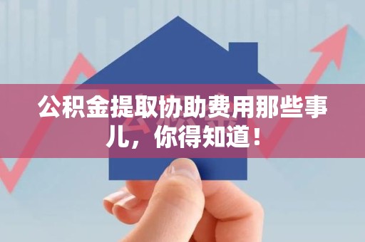 广德公积金提取协助费用那些事儿，你得知道！