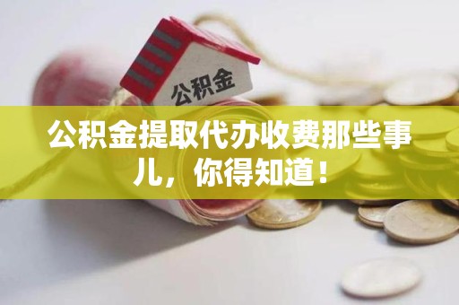 广德公积金提取代办收费那些事儿，你得知道！