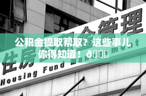广德公积金提取帮取？这些事儿你得知道！😎
