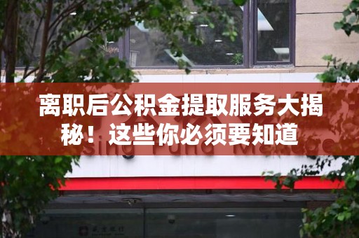 广德离职后公积金提取服务大揭秘！这些你必须要知道