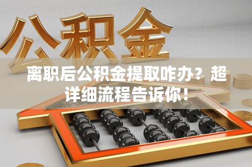 广德离职后公积金提取咋办？超详细流程告诉你！
