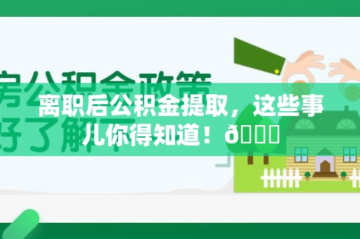 广德离职后公积金提取，这些事儿你得知道！😎