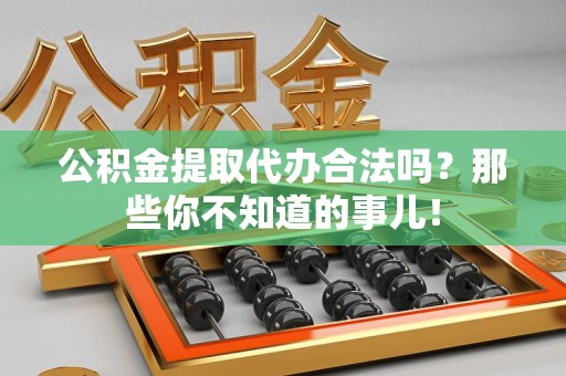 广德公积金提取代办合法吗？那些你不知道的事儿！