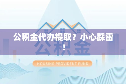 广德公积金代办提取？小心踩雷！