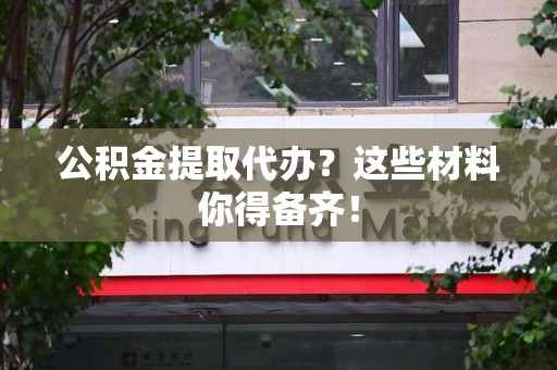 广德公积金提取代办？这些材料你得备齐！