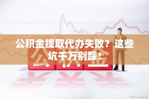 广德公积金提取代办失败？这些坑千万别踩！