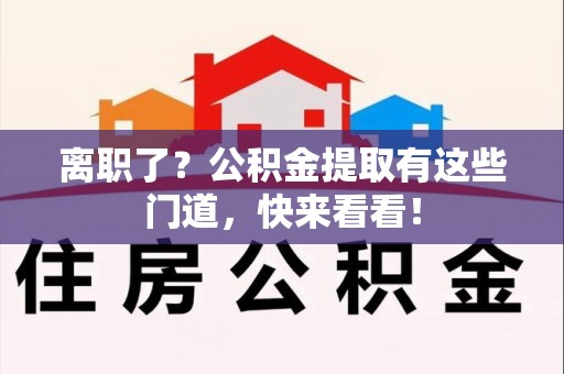 广德离职了？公积金提取有这些门道，快来看看！