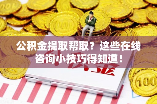广德公积金提取帮取？这些在线咨询小技巧得知道！