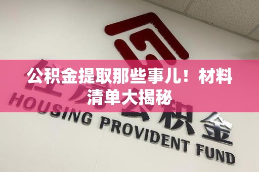 广德公积金提取那些事儿！材料清单大揭秘