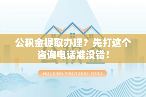 广德公积金提取办理？先打这个咨询电话准没错！