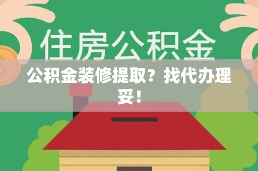 广德公积金装修提取？找代办理妥！
