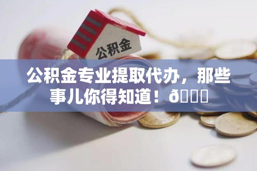 广德公积金专业提取代办，那些事儿你得知道！😎