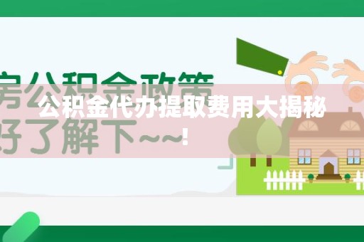 广德公积金代办提取费用大揭秘！