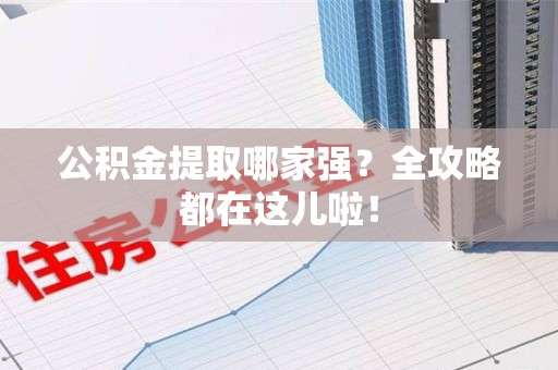 广德公积金提取哪家强？全攻略都在这儿啦！