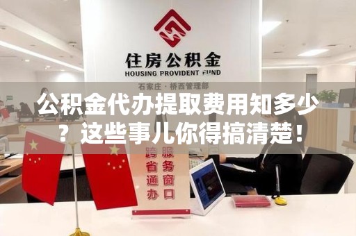 广德公积金代办提取费用知多少?这些事儿你得搞清楚! 广德公积金代办提取费用知多少?这些事儿你得搞清楚!