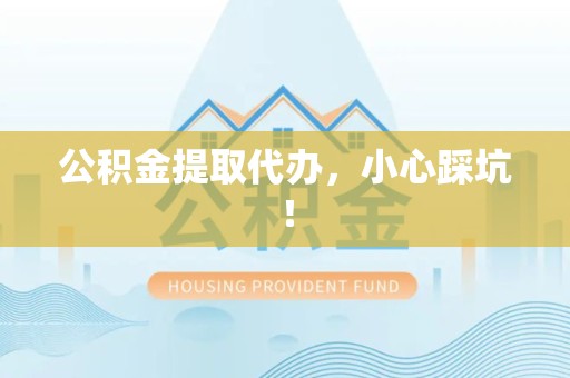 广德公积金提取代办，小心踩坑！