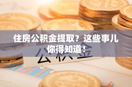 广德住房公积金提取？这些事儿你得知道！