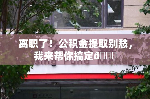 广德离职了！公积金提取别愁，我来帮你搞定😎