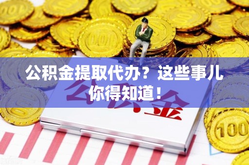 广德公积金提取代办？这些事儿你得知道！