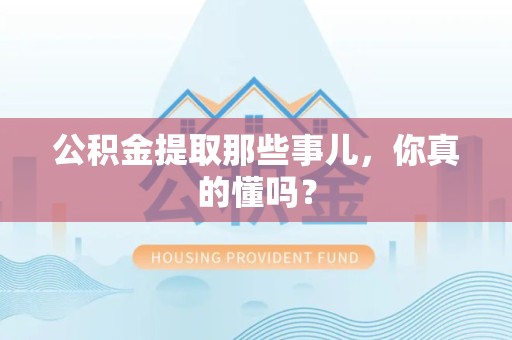 广德公积金提取那些事儿，你真的懂吗？