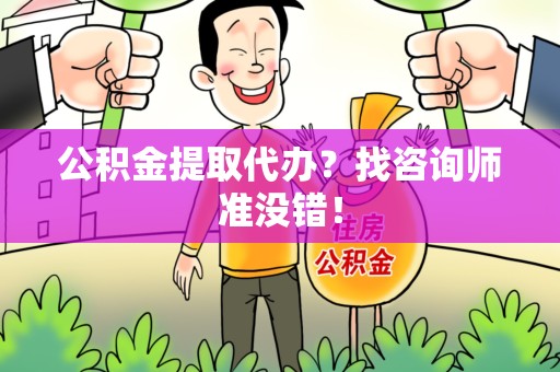 广德公积金提取代办？找咨询师准没错！