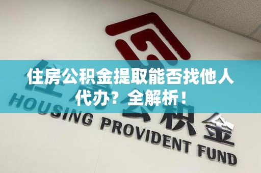 广德住房公积金提取能否找他人代办？全解析！