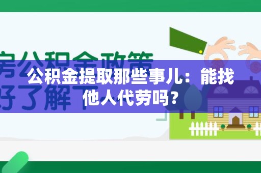 广德公积金提取那些事儿：能找他人代劳吗？