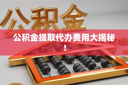 广德公积金提取代办费用大揭秘！