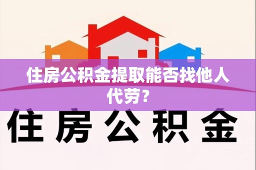 广德住房公积金提取能否找他人代劳? 广德住房公积金提取能否找他人代劳?
