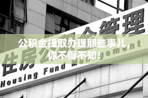广德公积金提取办理那些事儿，你不得不知！