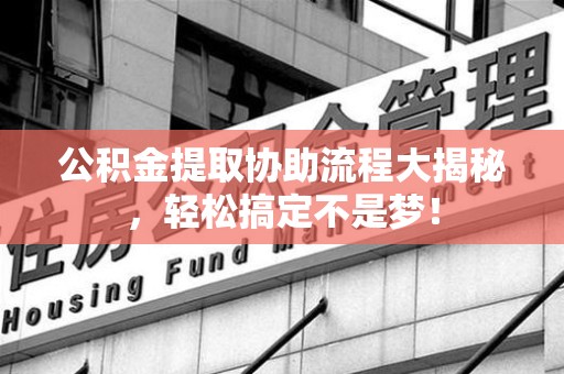 广德公积金提取协助流程大揭秘，轻松搞定不是梦！