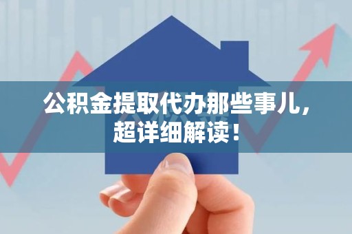 广德公积金提取代办那些事儿，超详细解读！
