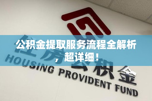 广德公积金提取服务流程全解析，超详细！