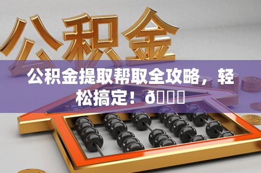 广德公积金提取帮取全攻略，轻松搞定！😎