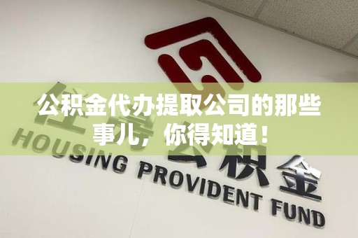 广德公积金代办提取公司的那些事儿，你得知道！