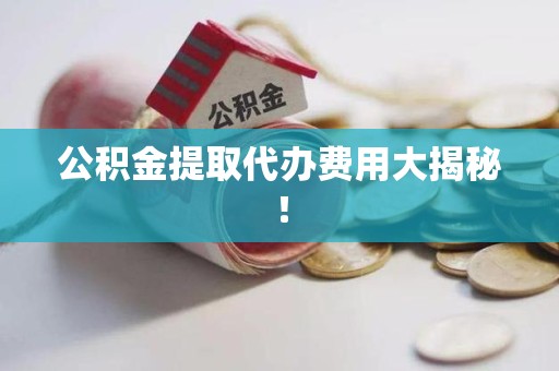广德公积金提取代办费用大揭秘! 广德公积金提取代办费用大揭秘!