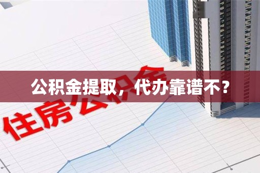 广德公积金提取，代办靠谱不？