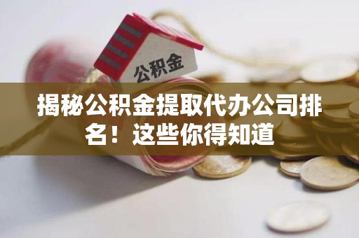 广德揭秘公积金提取代办公司排名!这些你得知道 广德揭秘公积金提取代办公司排名!这些你得知道