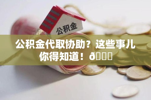 广德公积金代取协助？这些事儿你得知道！😎