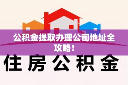 广德公积金提取办理公司地址全攻略！