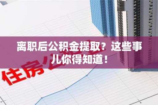 广德离职后公积金提取？这些事儿你得知道！