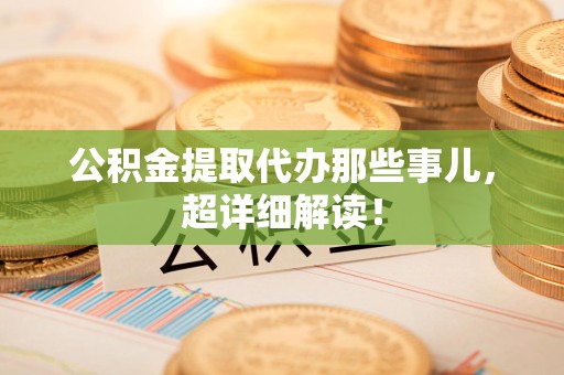 广德公积金提取代办那些事儿，超详细解读！