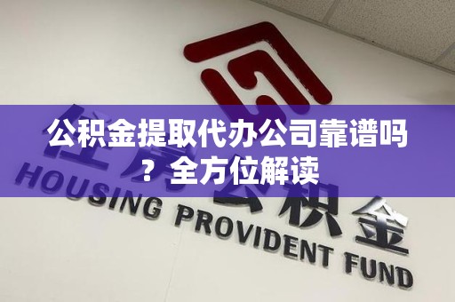 广德公积金提取代办公司靠谱吗？全方位解读