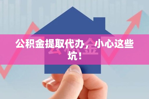 广德公积金提取代办，小心这些坑！