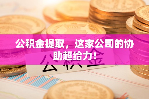 广德公积金提取，这家公司的协助超给力！